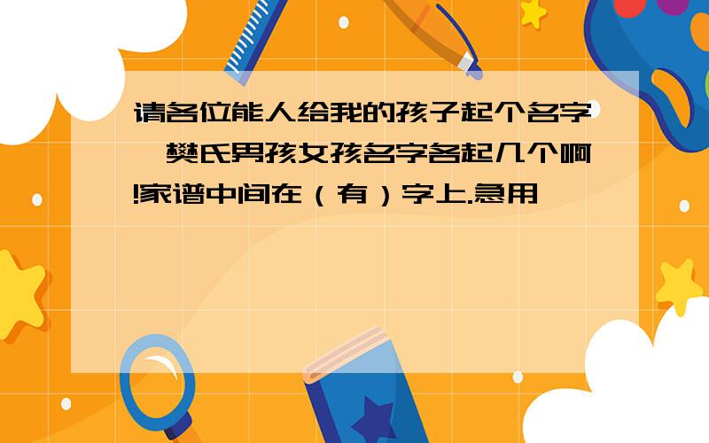 请各位能人给我的孩子起个名字,樊氏男孩女孩名字各起几个啊!家谱中间在（有）字上.急用,