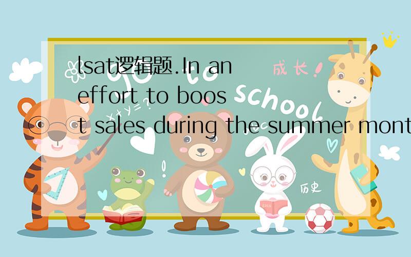 lsat逻辑题.In an effort to boost sales during the summer months, which are typically the best for soft-drink sales Foamy Soda lowered its prices. In spite of this, however, the sales of Foamy Soda dropped during the summer months.　　Each of the