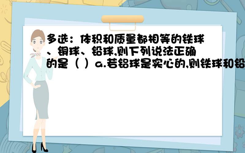 多选：体积和质量都相等的铁球、铜球、铅球,则下列说法正确的是（ ）a.若铝球是实心的,则铁球和铅球是空心的b.若铁球是实心的,则铝球和铅球是空心的c.若铅球是实心的,则铝球和铁球是