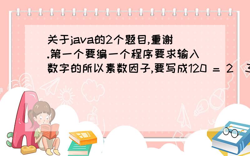 关于java的2个题目,重谢.第一个要编一个程序要求输入数字的所以素数因子,要写成120 = 2^3 * 3^1 * 5^1这样的形式.主要怎么能输出成这个样子.第二个是要画一个图,如下所示,这个该怎么做. 就这