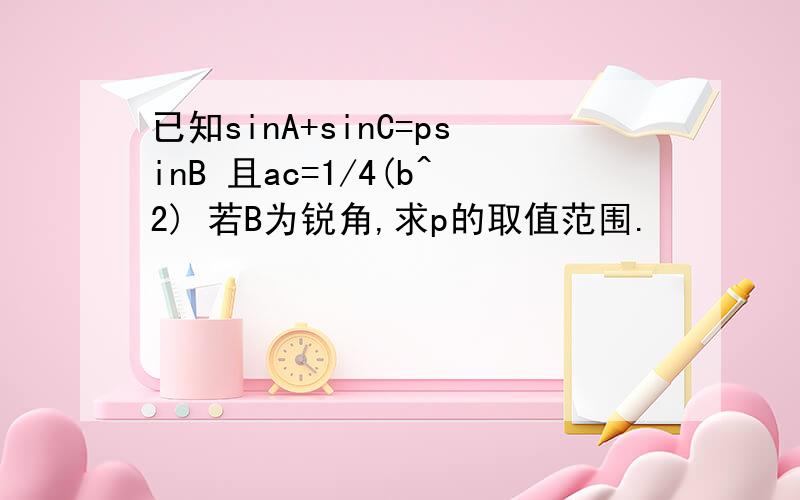 已知sinA+sinC=psinB 且ac=1/4(b^2) 若B为锐角,求p的取值范围.