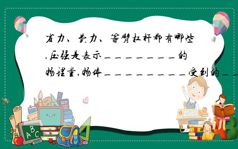 省力、费力、等臂杠杆都有哪些.压强是表示_______的物理量,物体________受到的________叫做压强第2个是填空.