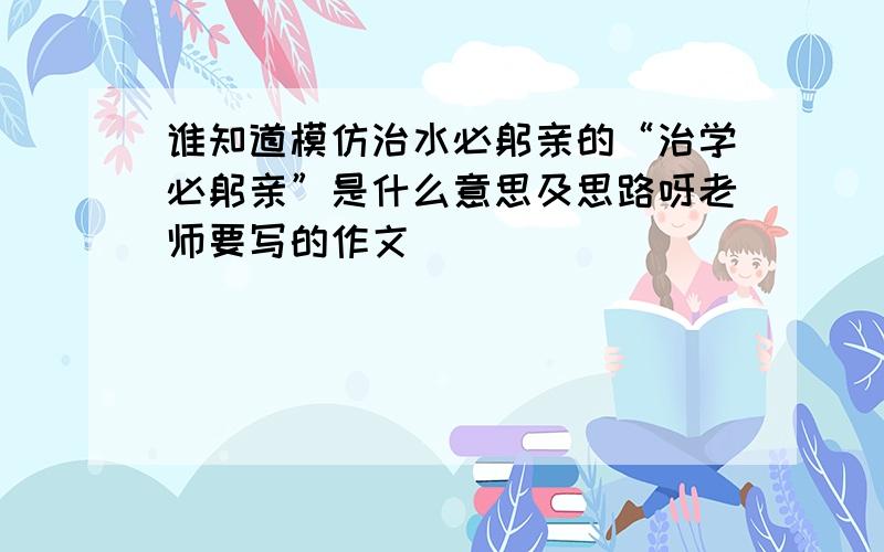 谁知道模仿治水必躬亲的“治学必躬亲”是什么意思及思路呀老师要写的作文