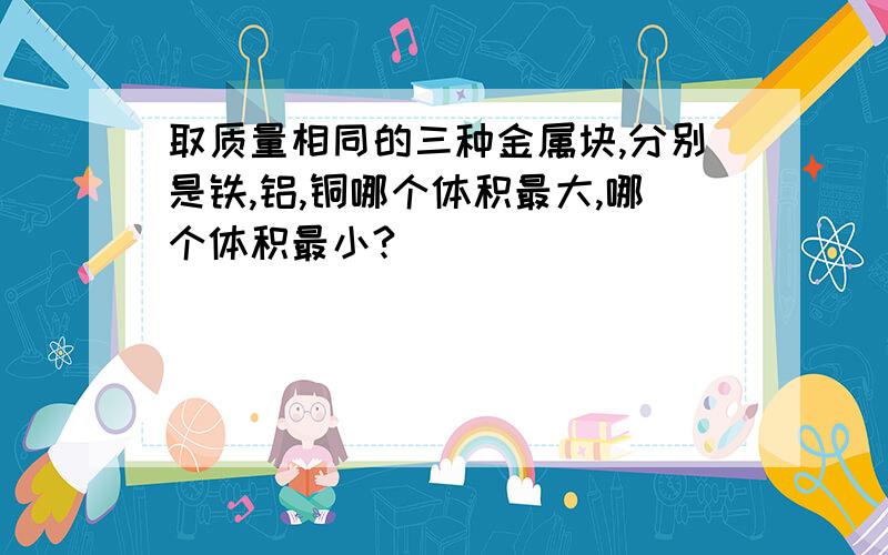 取质量相同的三种金属块,分别是铁,铝,铜哪个体积最大,哪个体积最小?