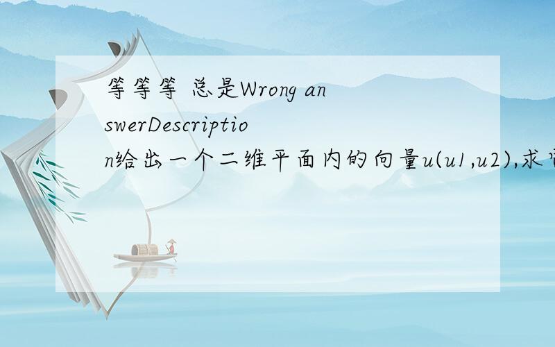 等等等 总是Wrong answerDescription给出一个二维平面内的向量u(u1,u2),求它逆时针旋转x角度之后的向量v(v1,v2).Input输入包括多组测试用例,通过EOF结束.每个测试用例包括一行,共三个数,分别为题目中