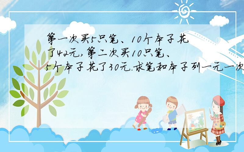 第一次买5只笔、10个本子花了42元,第二次买10只笔、5个本子花了30元.求笔和本子列一元一次方程