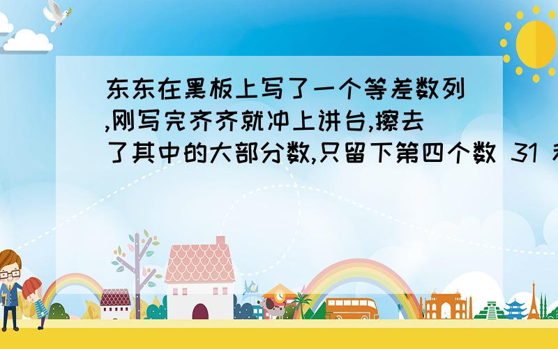 东东在黑板上写了一个等差数列,刚写完齐齐就冲上讲台,擦去了其中的大部分数,只留下第四个数 31 和第十个数 73 .你能算出这个等差数列的公差和首相吗?