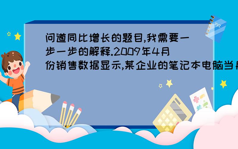 问道同比增长的题目,我需要一步一步的解释.2009年4月份销售数据显示,某企业的笔记本电脑当月销量已达83.1万部,同比增长37.37%,问与上年同期相比,2009年4月份笔记本销量约增长了多少万部?83.1