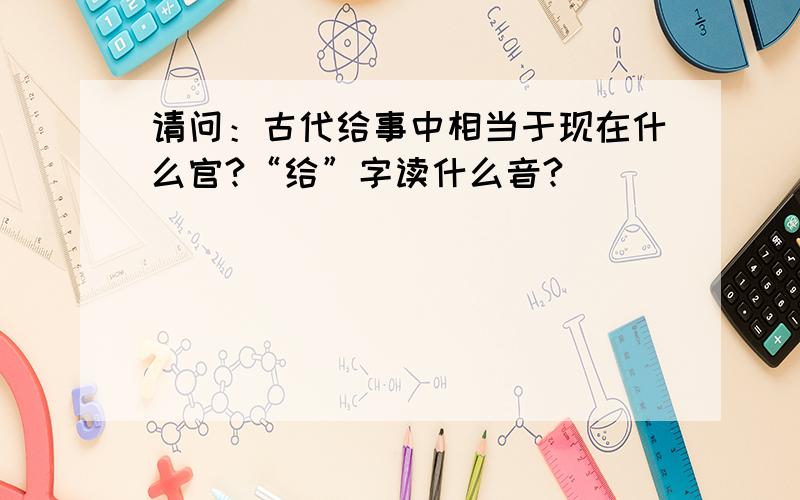 请问：古代给事中相当于现在什么官?“给”字读什么音?