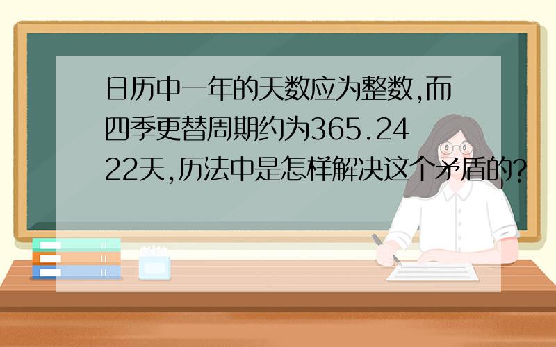 日历中一年的天数应为整数,而四季更替周期约为365.2422天,历法中是怎样解决这个矛盾的?