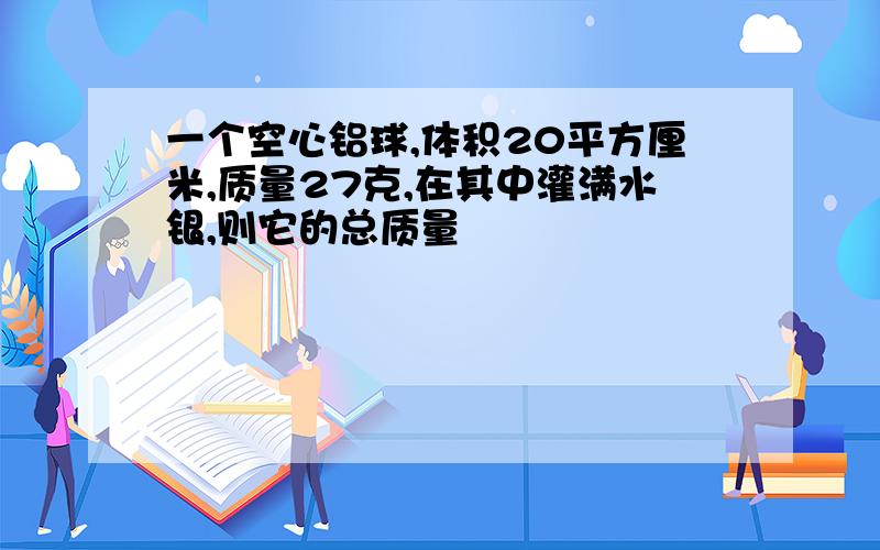 一个空心铝球,体积20平方厘米,质量27克,在其中灌满水银,则它的总质量