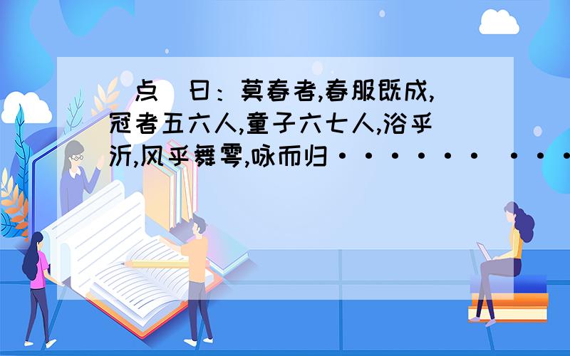 （点）曰：莫春者,春服既成,冠者五六人,童子六七人,浴乎沂,风乎舞雩,咏而归······ ·····