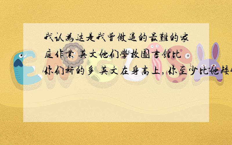 我认为这是我曾做过的最难的家庭作业 英文他们学校图书馆比你们新的多 英文在身高上，你至少比他矮4公分 英文 那次测试后，他体重减了很多 英文