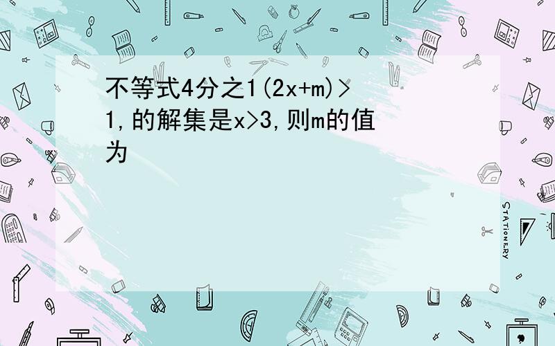 不等式4分之1(2x+m)>1,的解集是x>3,则m的值为