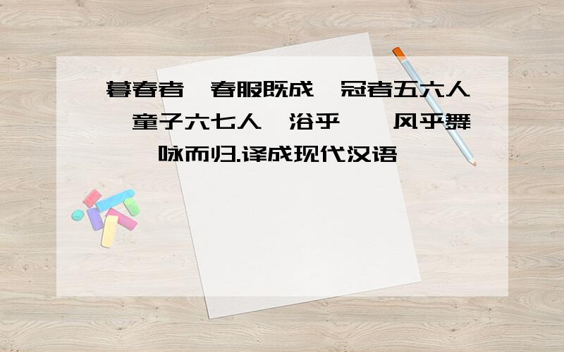 暮春者,春服既成,冠者五六人,童子六七人,浴乎沂,风乎舞萼,咏而归.译成现代汉语