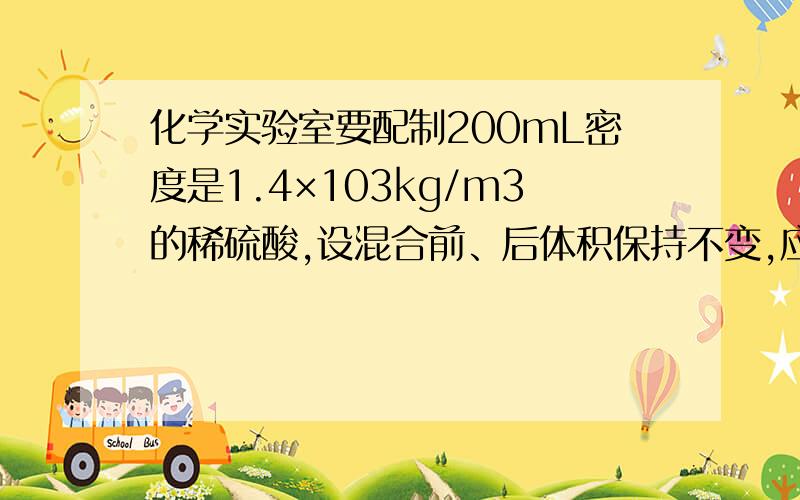 化学实验室要配制200mL密度是1.4×103kg/m3的稀硫酸,设混合前、后体积保持不变,应取水和浓硫酸各多少毫升(已知浓硫酸的密度为1.8×103kg/m3)?