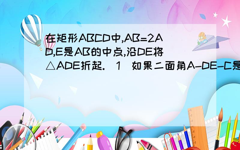 在矩形ABCD中,AB=2AD,E是AB的中点,沿DE将△ADE折起.（1）如果二面角A-DE-C是直二面角,求证：AB=AC（2）如果AB=AC,求证：平面ADE ⊥平面BCDE