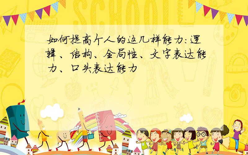 如何提高个人的这几样能力：逻辑、结构、全局性、文字表达能力、口头表达能力