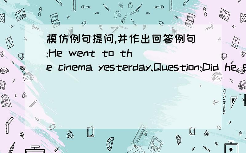 模仿例句提问,并作出回答例句:He went to the cinema yesterday.Question:Did he go to the cinema yesterday?Question:Where did he go yesterday?Negative:He didn't go to the cinema yesterday.She can come tomorrow.Q:Q:N: