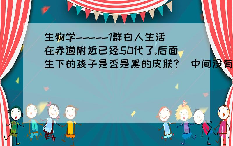 生物学-----1群白人生活在赤道附近已经50代了,后面生下的孩子是否是黑的皮肤?（中间没有黑人血统）