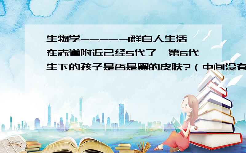 生物学-----1群白人生活在赤道附近已经5代了,第6代生下的孩子是否是黑的皮肤?（中间没有黑人血统）