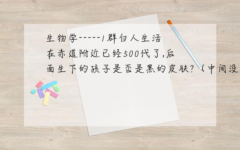 生物学-----1群白人生活在赤道附近已经500代了,后面生下的孩子是否是黑的皮肤?（中间没有黑人血统）