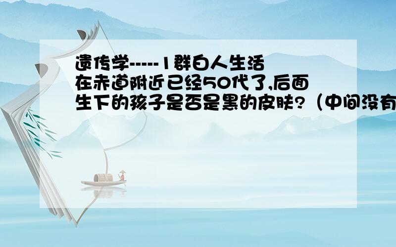 遗传学-----1群白人生活在赤道附近已经50代了,后面生下的孩子是否是黑的皮肤?（中间没有黑人血统）