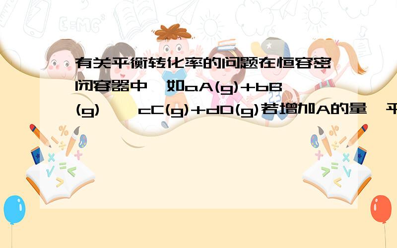 有关平衡转化率的问题在恒容密闭容器中,如aA(g)+bB(g)←→cC(g)+dD(g)若增加A的量,平衡向正反应方向移动,而A的转化率减少,B的转化率增大 求详解~~