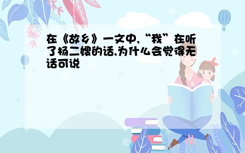 在《故乡》一文中,“我”在听了杨二嫂的话,为什么会觉得无话可说