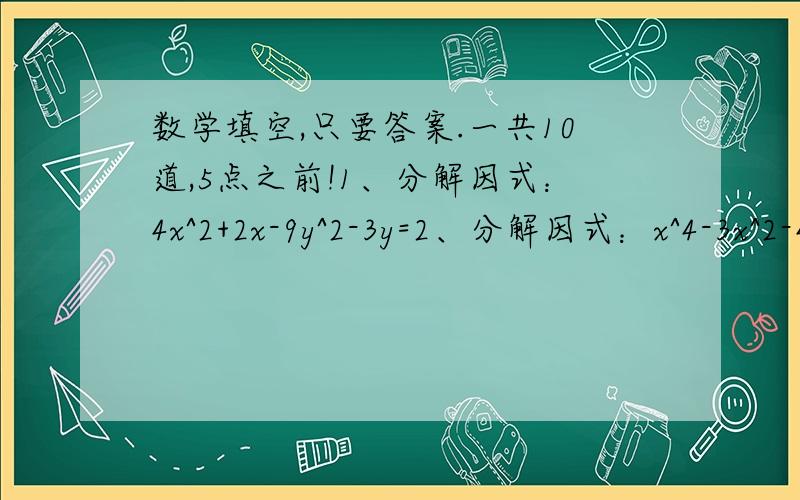 数学填空,只要答案.一共10道,5点之前!1、分解因式：4x^2+2x-9y^2-3y=2、分解因式：x^4-3x^2-4=3、多项式8x-x^4,x^5-16x,x^4-4x^3+4x^2的公因式是4、已知：m-n=2,m^2+n^2=4,则mn=5、若1/x - 1/y =3. 则2x+3xy-2y/x-2xy-y =6