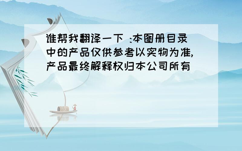 谁帮我翻译一下 :本图册目录中的产品仅供参考以实物为准,产品最终解释权归本公司所有