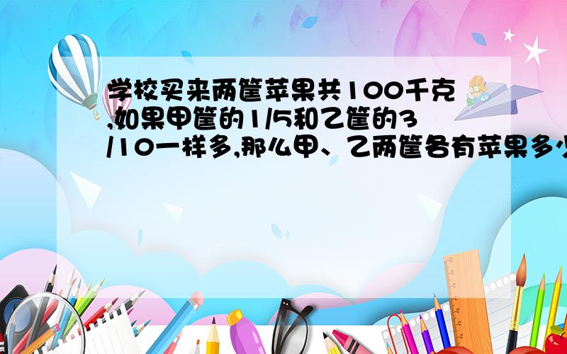 学校买来两筐苹果共100千克,如果甲筐的1/5和乙筐的3/10一样多,那么甲、乙两筐各有苹果多少千克?