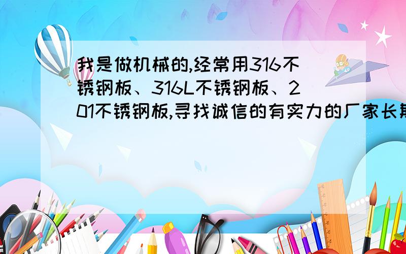 我是做机械的,经常用316不锈钢板、316L不锈钢板、201不锈钢板,寻找诚信的有实力的厂家长期合作.