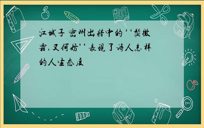 江城子 密州出猎中的‘‘鬓微霜,又何妨’’表现了诗人怎样的人生态度