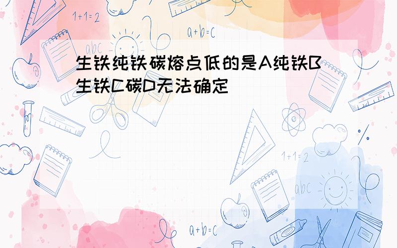 生铁纯铁碳熔点低的是A纯铁B生铁C碳D无法确定