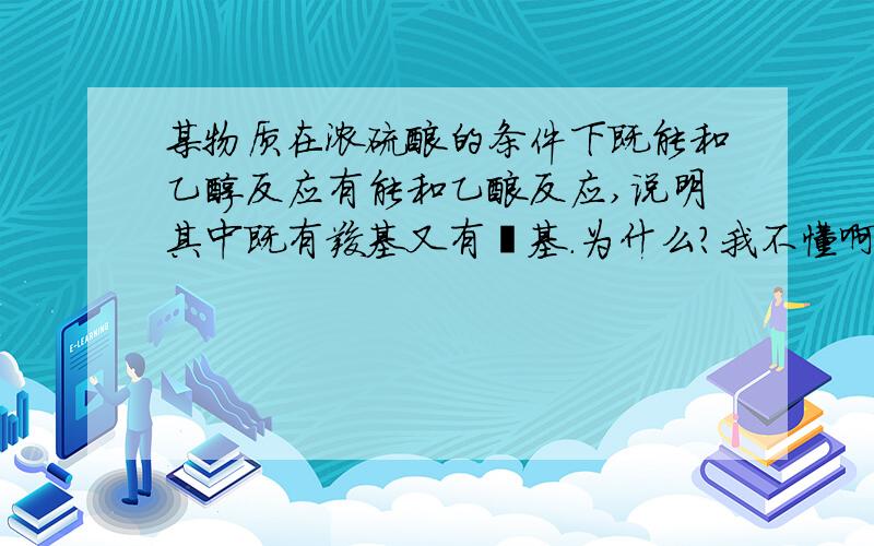 某物质在浓硫酸的条件下既能和乙醇反应有能和乙酸反应,说明其中既有羧基又有羟基.为什么?我不懂啊...为什么这个原因导致了这个结果？补充2：我学过酯化反映了..我的问题看来你还是没