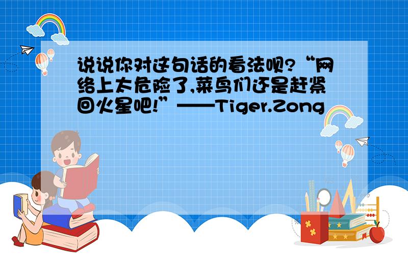 说说你对这句话的看法呗?“网络上太危险了,菜鸟们还是赶紧回火星吧!”——Tiger.Zong