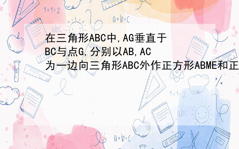 在三角形ABC中,AG垂直于BC与点G,分别以AB,AC为一边向三角形ABC外作正方形ABME和正方形ACNF在三角形ABC中,AG垂直于BC与点G,分别以AB,AC为一边向三角形ABC外作正方形ABME和正方形ACNF,射线GA交EF于点H.