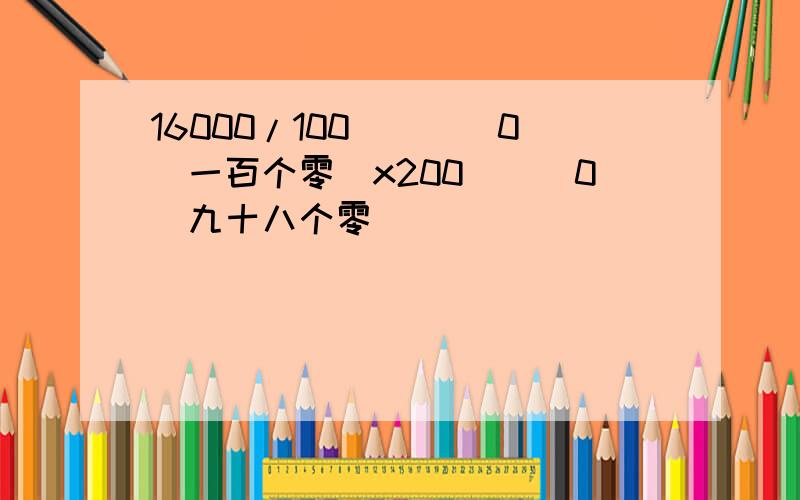 16000/100````0(一百个零）x200```0（九十八个零）