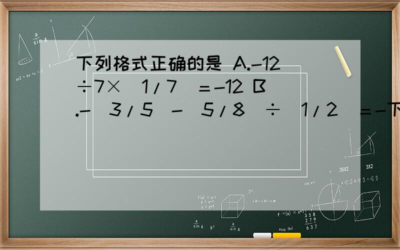 下列格式正确的是 A.-12÷7×（1/7）＝-12 B.-（3/5）-（5/8）÷（1/2）＝-下列格式正确的是A.-12÷7×（1/7）＝-12B.-（3/5）-（5/8）÷（1/2）＝-3C.-14÷（-4）-3＝（1/2）D.-15÷（-3×2）＝10