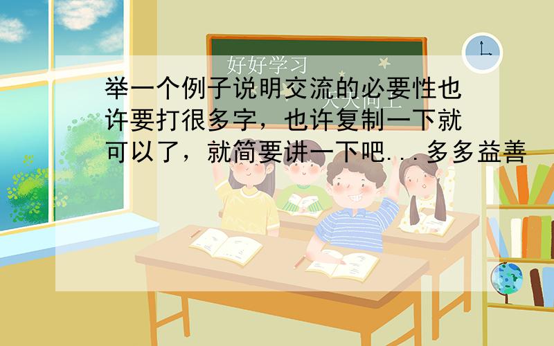 举一个例子说明交流的必要性也许要打很多字，也许复制一下就可以了，就简要讲一下吧...多多益善