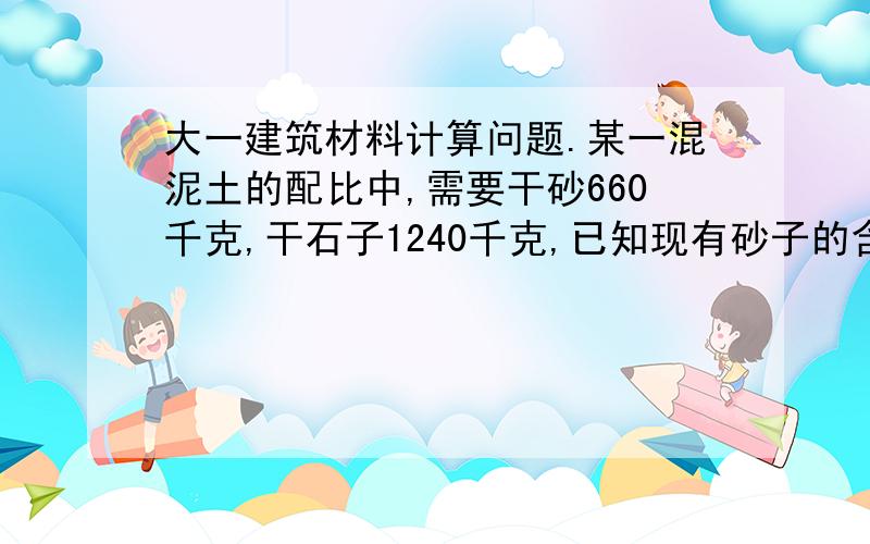 大一建筑材料计算问题.某一混泥土的配比中,需要干砂660千克,干石子1240千克,已知现有砂子的含水率为4％,石子的含水率为1％.计算现有湿砂,湿石子的用量各是多少?