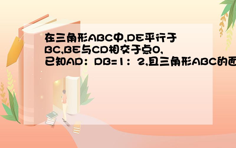 在三角形ABC中,DE平行于BC,BE与CD相交于点O,已知AD：DB=1：2,且三角形ABC的面积=99平方厘米.求三角形ODE的面积.