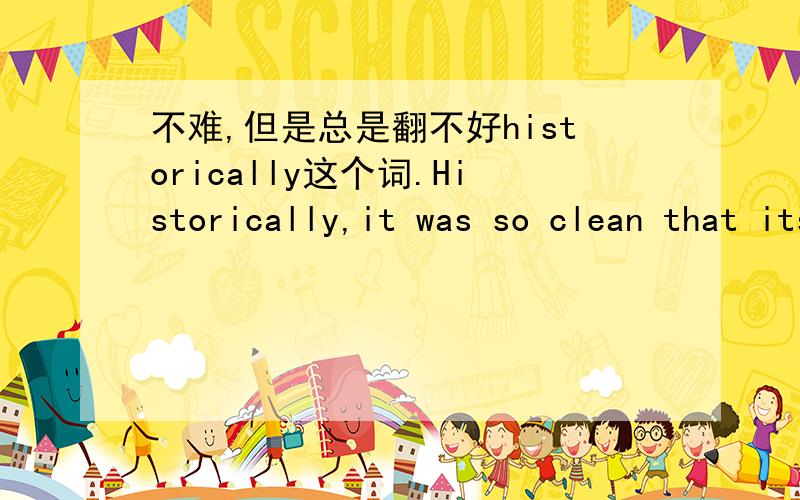 不难,但是总是翻不好historically这个词.Historically,it was so clean that its waters could be drunk safely without treatment.