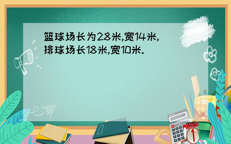 篮球场长为28米,宽14米,排球场长18米,宽10米.