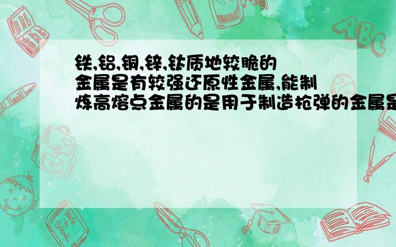 铁,铝,铜,锌,钛质地较脆的金属是有较强还原性金属,能制炼高熔点金属的是用于制造枪弹的金属是