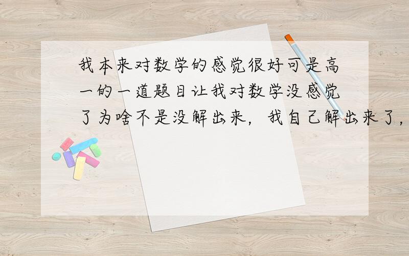 我本来对数学的感觉很好可是高一的一道题目让我对数学没感觉了为啥不是没解出来，我自己解出来了，可是那种自豪感没了，对数学也没了感觉