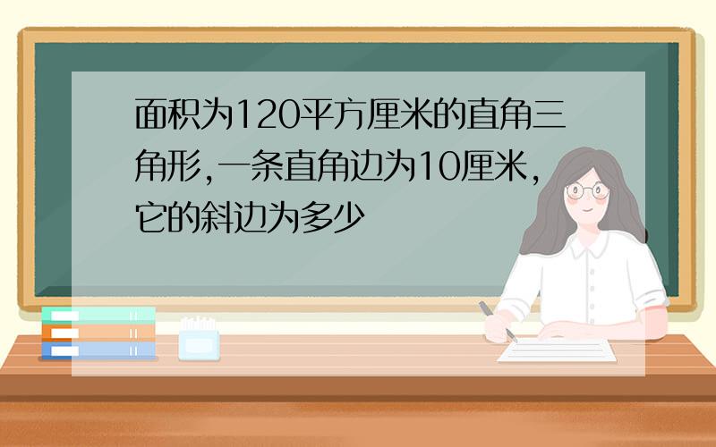 面积为120平方厘米的直角三角形,一条直角边为10厘米,它的斜边为多少