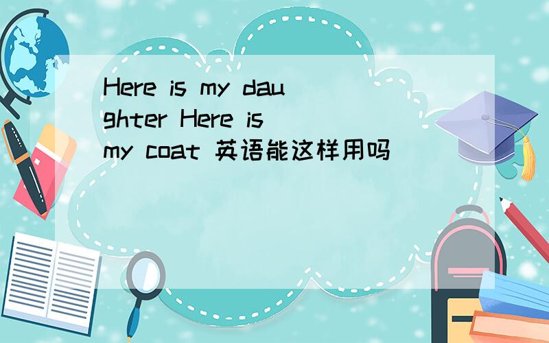 Here is my daughter Here is my coat 英语能这样用吗