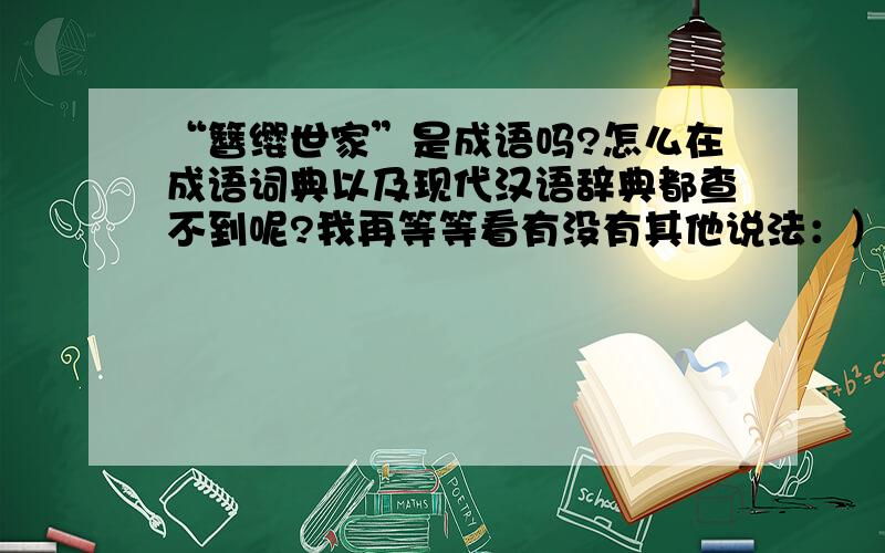 “簪缨世家”是成语吗?怎么在成语词典以及现代汉语辞典都查不到呢?我再等等看有没有其他说法：）